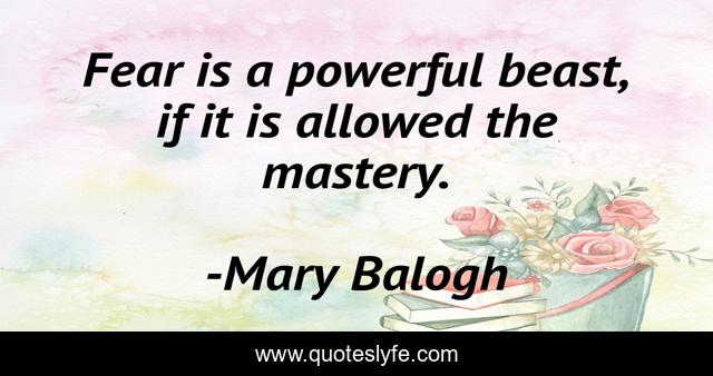 Fear is a powerful beast, if it is allowed the mastery.