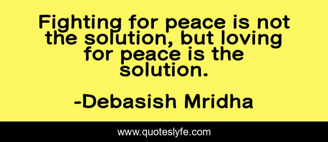 Fighting for peace is not the solution, but loving for peace is the solution.