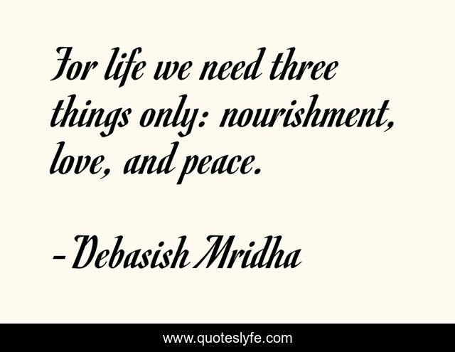 For life we need three things only: nourishment, love, and peace.
