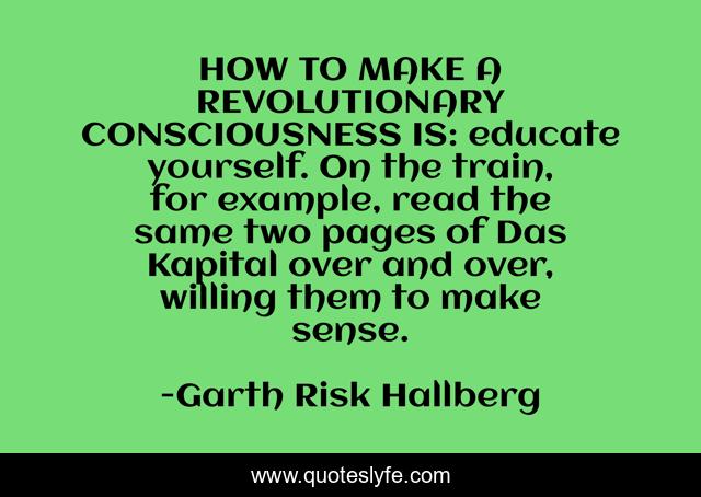 HOW TO MAKE A REVOLUTIONARY CONSCIOUSNESS IS: educate yourself. On the train, for example, read the same two pages of Das Kapital over and over, willing them to make sense.