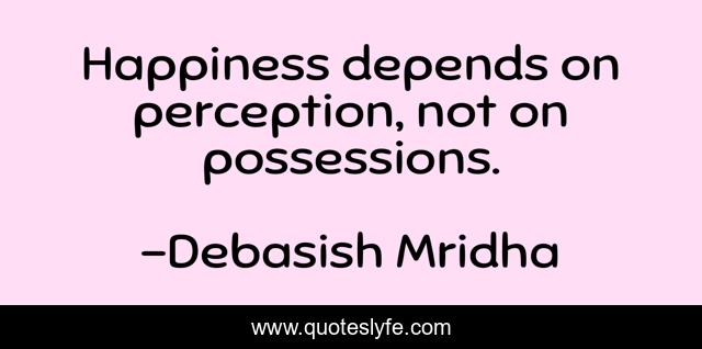 Happiness depends on perception, not on possessions.