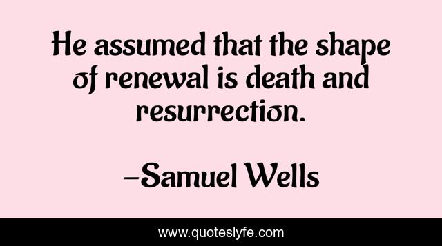 He assumed that the shape of renewal is death and resurrection.
