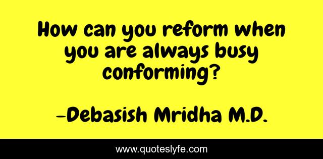 How can you reform when you are always busy conforming?