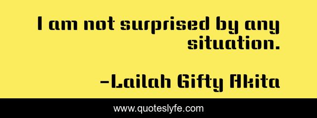 I am not surprised by any situation.