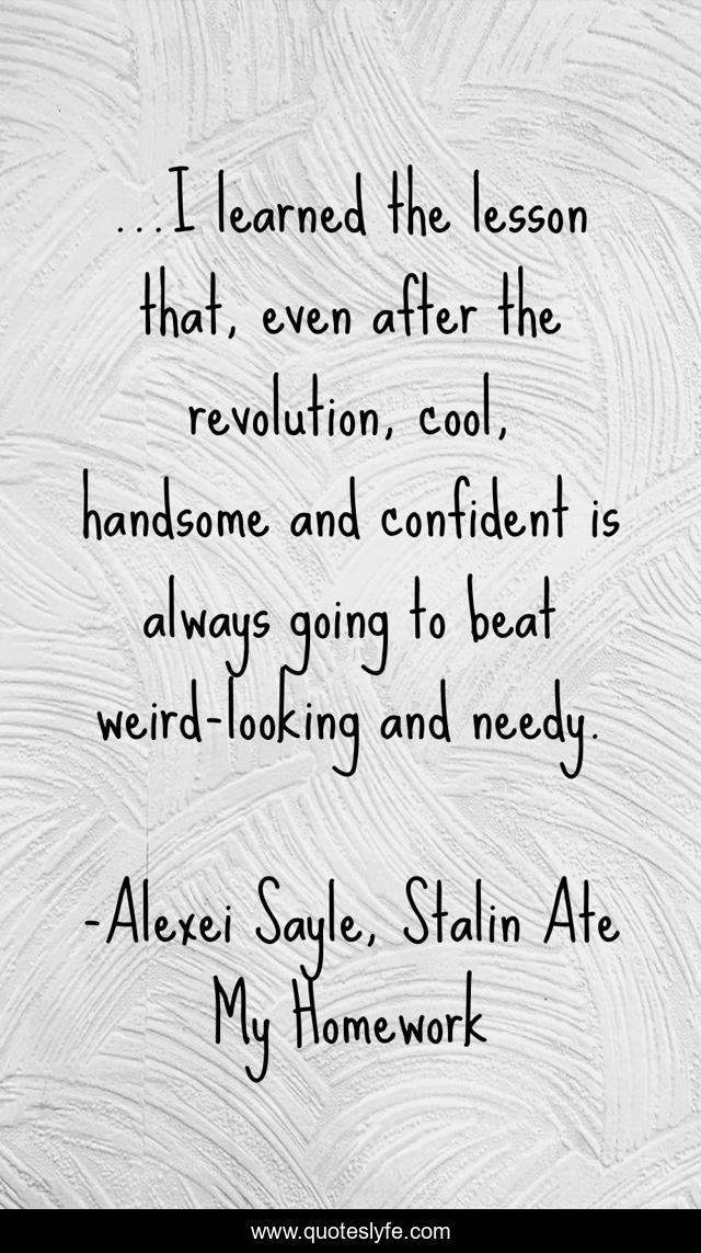 ...I learned the lesson that, even after the revolution, cool, handsome and confident is always going to beat weird-looking and needy.