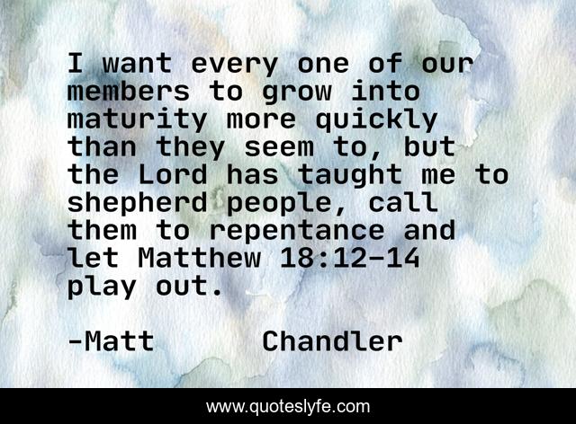 I want every one of our members to grow into maturity more quickly than they seem to, but the Lord has taught me to shepherd people, call them to repentance and let Matthew 18:12­–14 play out.