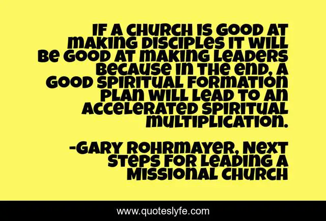 If a church is good at making disciples it will be good at making leaders because in the end, a good spiritual formation plan will lead to an accelerated spiritual multiplication.