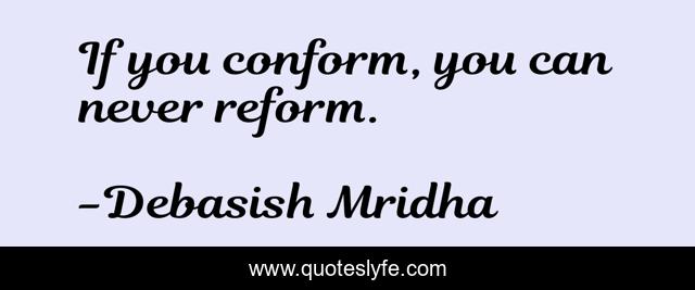 If you conform, you can never reform.