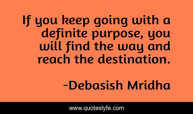 If you keep going with a definite purpose, you will find the way and reach the destination.