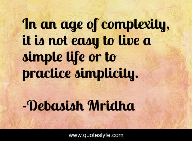 In an age of complexity, it is not easy to live a simple life or to practice simplicity.