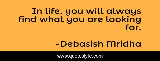In life, you will always find what you are looking for.