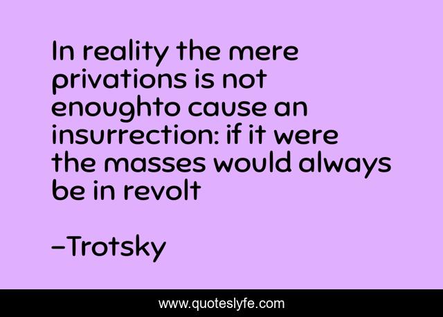 In reality the mere privations is not enoughto cause an insurrection: if it were the masses would always be in revolt