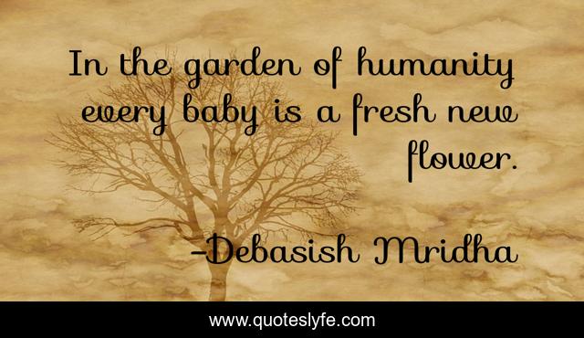 In the garden of humanity every baby is a fresh new flower.
