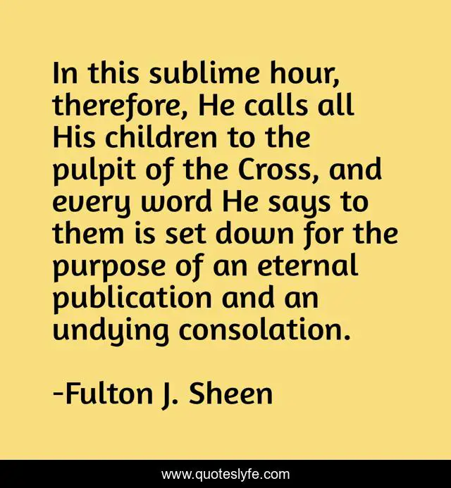 In this sublime hour, therefore, He calls all His children to the pulpit of the Cross, and every word He says to them is set down for the purpose of an eternal publication and an undying consolation.