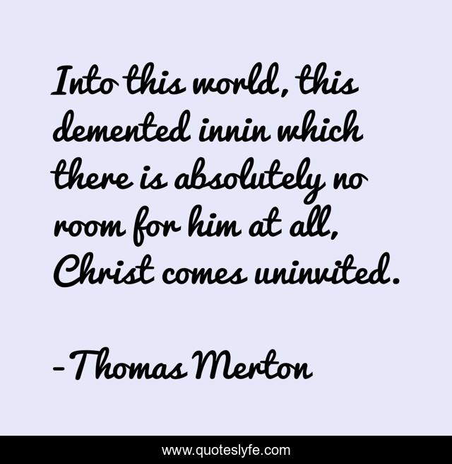 Into this world, this demented innin which there is absolutely no room for him at all, Christ comes uninvited.