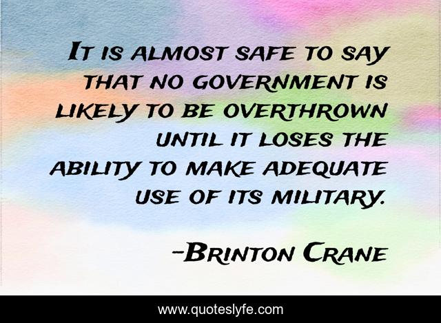 It is almost safe to say that no government is likely to be overthrown until it loses the ability to make adequate use of its military.
