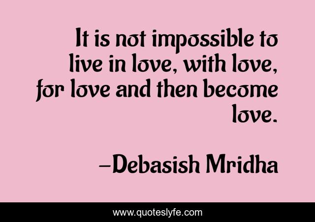 It is not impossible to live in love, with love, for love and then become love.