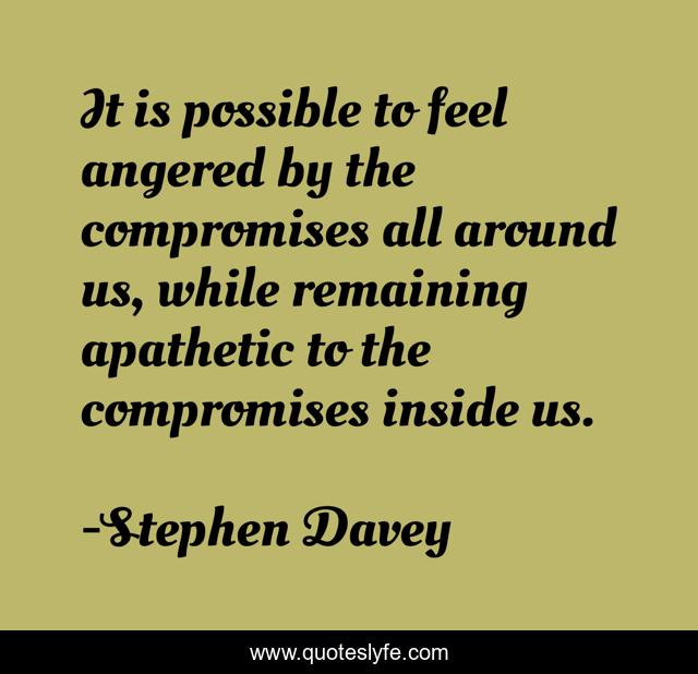 It is possible to feel angered by the compromises all around us, while remaining apathetic to the compromises inside us.