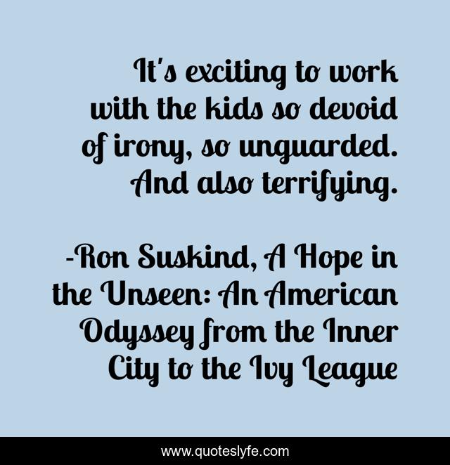 It's exciting to work with the kids so devoid of irony, so unguarded. And also terrifying.