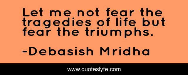 Let me not fear the tragedies of life but fear the triumphs.