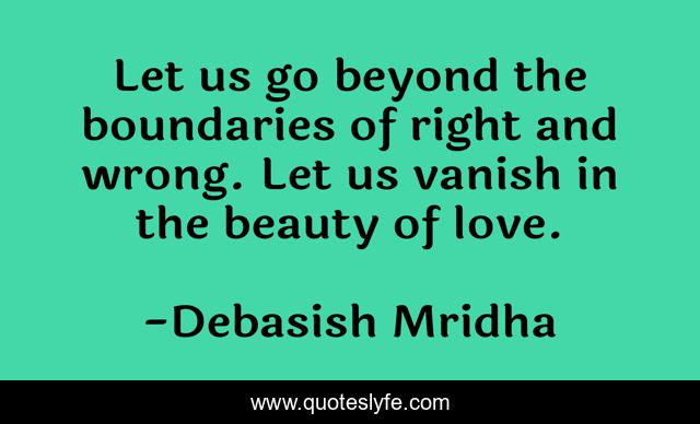 Let us go beyond the boundaries of right and wrong. Let us vanish in the beauty of love.