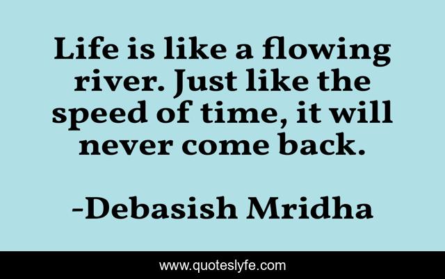 Life is like a flowing river. Just like the speed of time, it will never come back.