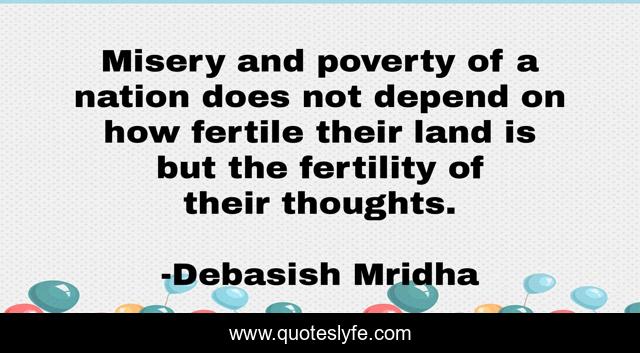 Misery and poverty of a nation does not depend on how fertile their land is but the fertility of their thoughts.