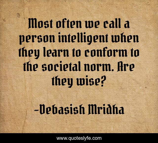 Most often we call a person intelligent when they learn to conform to the societal norm. Are they wise?