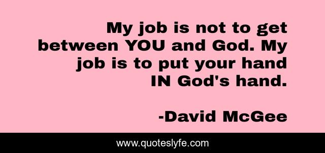 My job is not to get between YOU and God. My job is to put your hand IN God's hand.