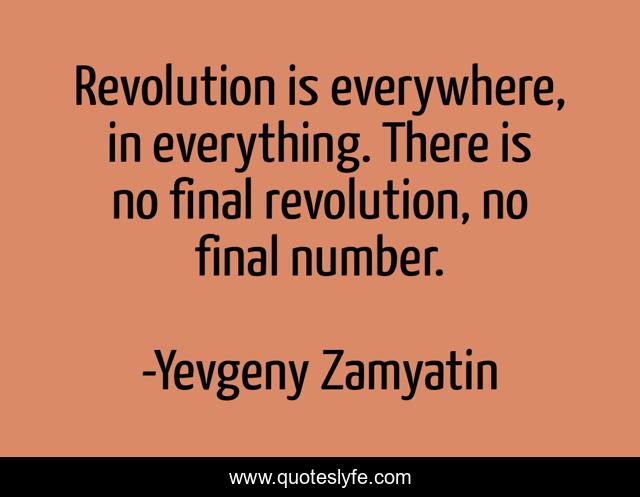 Revolution is everywhere, in everything. There is no final revolution, no final number.