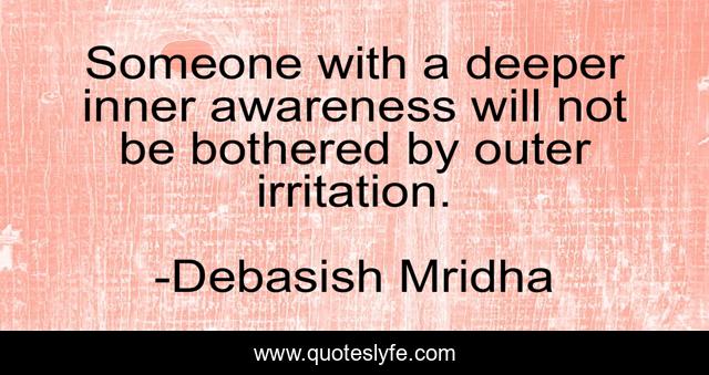 Someone with a deeper inner awareness will not be bothered by outer irritation.