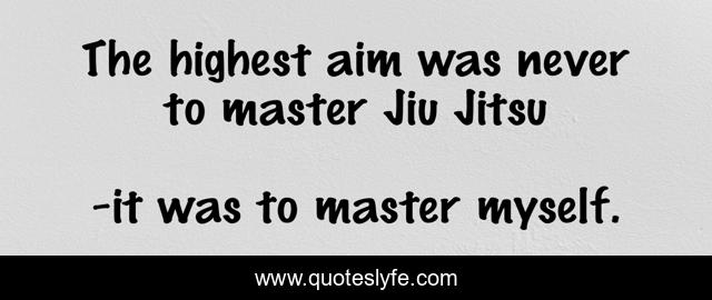 The highest aim was never to master Jiu Jitsu