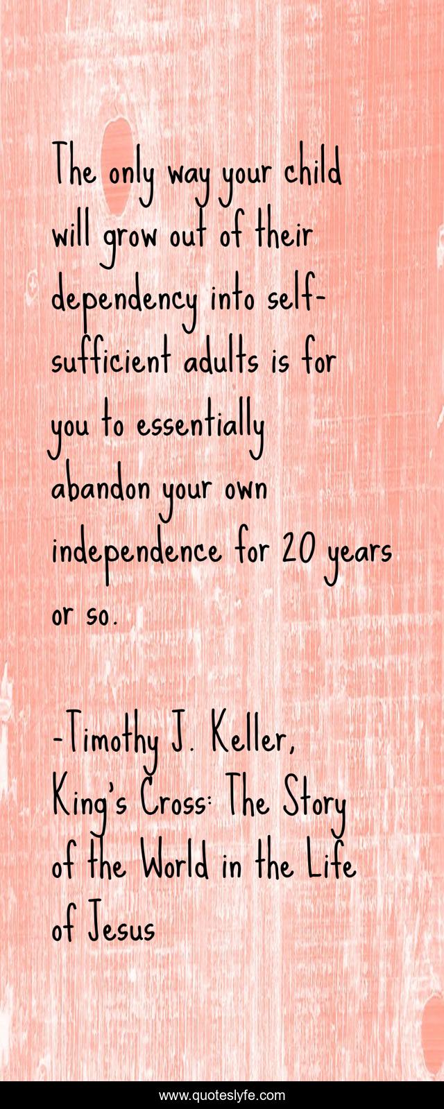 The only way your child will grow out of their dependency into self-sufficient adults is for you to essentially abandon your own independence for 20 years or so.
