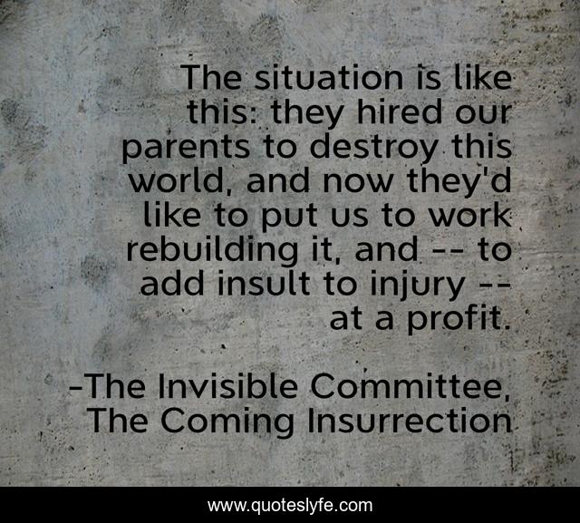 The situation is like this: they hired our parents to destroy this world, and now they'd like to put us to work rebuilding it, and -- to add insult to injury -- at a profit.