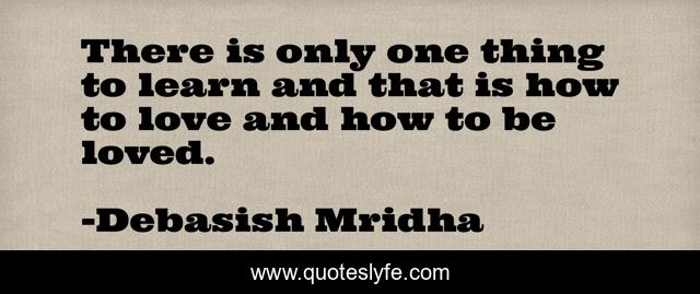 There is only one thing to learn and that is how to love and how to be loved.
