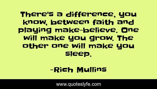 There's a difference, you know, between faith and playing make-believe. One will make you grow. The other one will make you sleep.