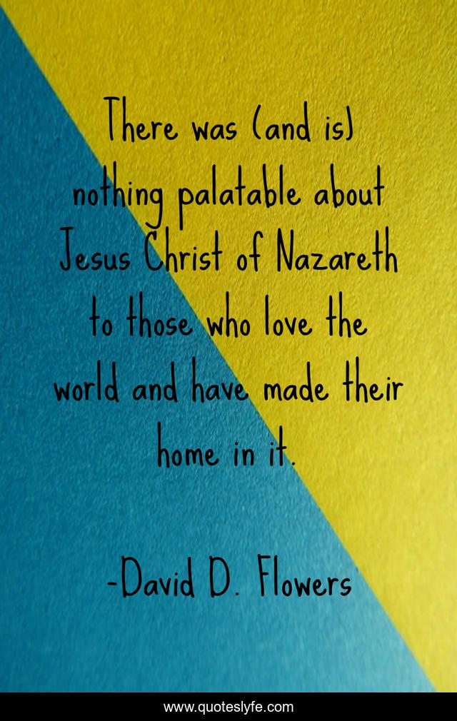 There was (and is) nothing palatable about Jesus Christ of Nazareth to those who love the world and have made their home in it.