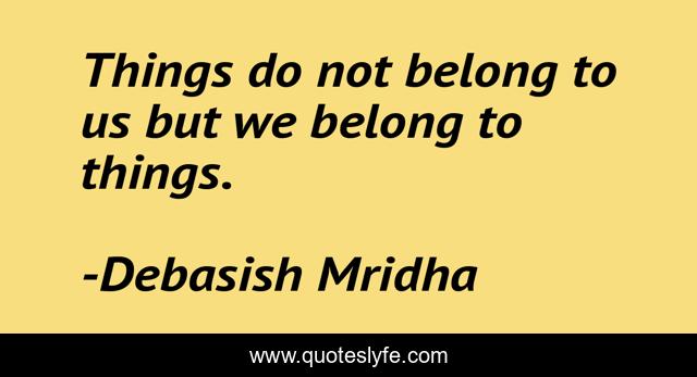 Things do not belong to us but we belong to things.