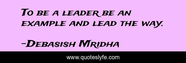 To be a leader be an example and lead the way.
