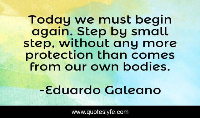 Today we must begin again. Step by small step, without any more protection than comes from our own bodies.