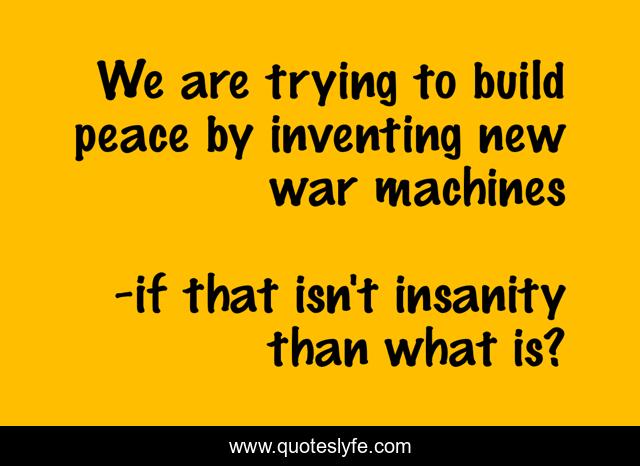 We are trying to build peace by inventing new war machines