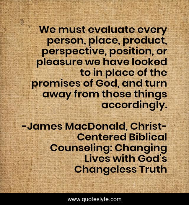 We must evaluate every person, place, product, perspective, position, or pleasure we have looked to in place of the promises of God, and turn away from those things accordingly.