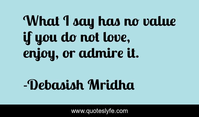What I say has no value if you do not love, enjoy, or admire it.