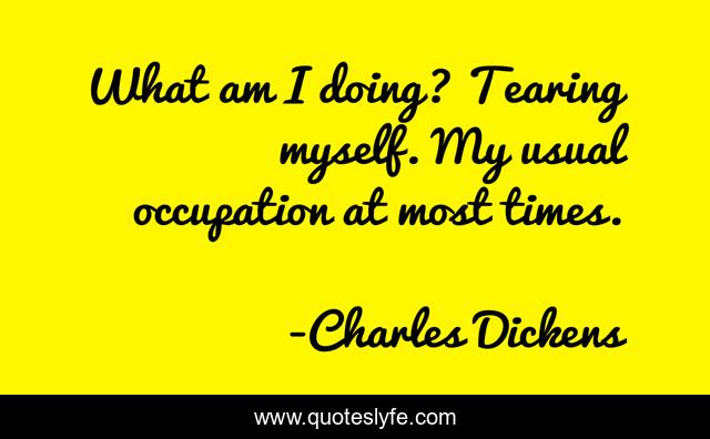 What am I doing? Tearing myself. My usual occupation at most times.