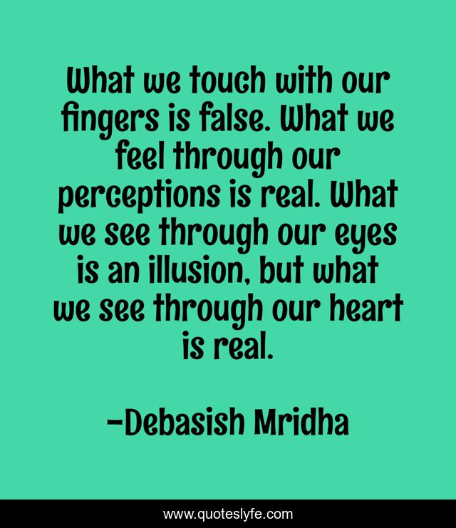 What we touch with our fingers is false. What we feel through our perceptions is real. What we see through our eyes is an illusion, but what we see through our heart is real.
