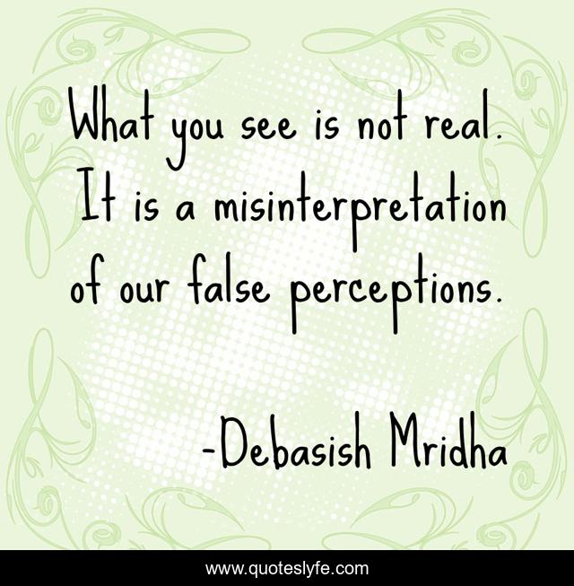 What you see is not real. It is a misinterpretation of our false perceptions.