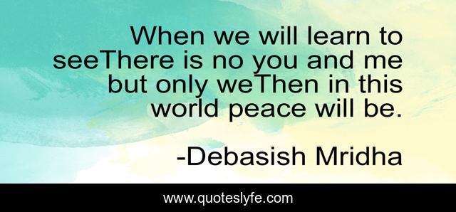 When we will learn to seeThere is no you and me but only weThen in this world peace will be.