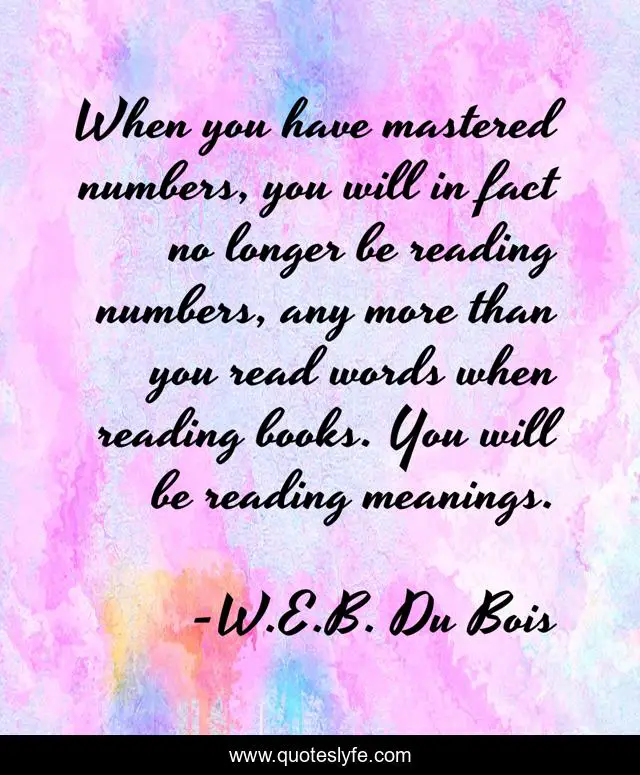 When you have mastered numbers, you will in fact no longer be reading numbers, any more than you read words when reading books. You will be reading meanings.