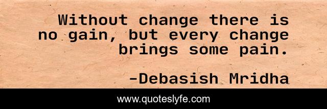 Without change there is no gain, but every change brings some pain.