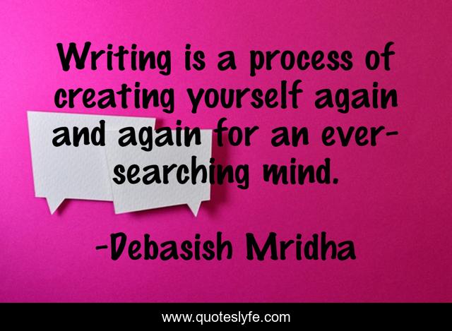 Writing is a process of creating yourself again and again for an ever-searching mind.